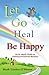 Let Go Heal Be Happy: An In-depth Roadmap to Life-long Emotional Mastery