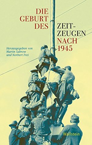 Die Geburt des Zeitzeugen nach 1945 (Geschichte der Gegenwart / Beiträge zur Geschichte des 20. Jahrhunderts 414) (German Edition)
