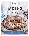 150 Baking Recipes: Inspired Ideas For Everyday Cooking