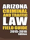 Arizona Criminal and Traffic Law Field Guide, 2015-2016 Edition Arizona Criminal and Traffic Law Field Guide, 2015-2016 Edition