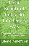 Dear Beautiful: Let's Do Life God's Way: Discovering the Source of True Success and Contentment Dear Beautiful: Let's Do Life God's Way: Discovering the Source of True Success and Contentment