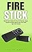 Fire Stick: Quick Start Guide To Fire TV, Movies, Apps, Games & Much More! Plus Fire Stick Tips And Tricks! (Streaming Devices, Amazon Fire TV Stick User Guide, How To Use Fire Stick)