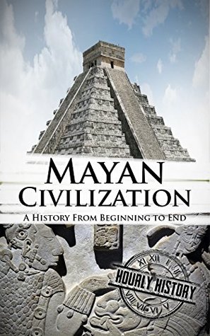 Mayan Civilization: A History From Beginning to End (Kindle Edition)