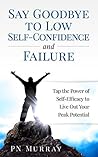 Say Goodbye to Low Self-Confidence and Failure: Tap the Power of Self-Efficacy to Live Out Your Peak Potential