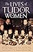 The Lives of Tudor Women by Elizabeth Norton The Lives of Tudor Women by Elizabeth Norton