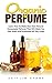Organic Perfume: Learn How To Make Your Own Natural Homemade Perfume That Will Make You Feel Great And Irresistible All Day Long! (Aromatherapy, Essential Oils, Homemade Perfume)