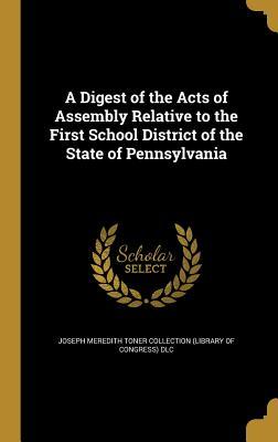 A Digest of the Acts of Assembly Relative to the First School District of the State of Pennsylvania