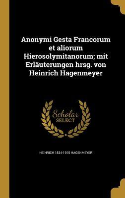 Anonymi Gesta Francorum et aliorum Hierosolymitanorum; mit Erläuterungen hrsg. von Heinrich Hagenmeyer (Latin Edition)