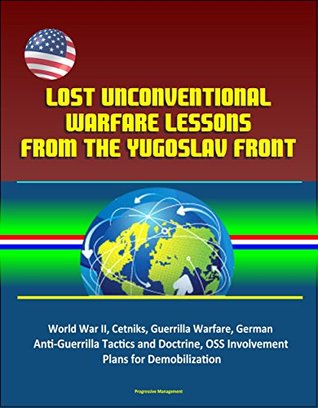 Lost Unconventional Warfare Lessons from the Yugoslav Front - World War II, Cetniks, Guerrilla Warfare, German Anti-Guerrilla Tactics and Doctrine, OSS Involvement, Plans for Demobilization (Kindle Edition)