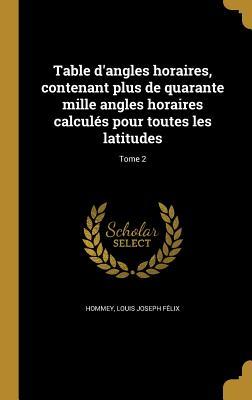 Table d'angles horaires, contenant plus de quarante mille angles horaires calculés pour toutes les latitudes; Tome 2 (French Edition)