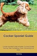 Cocker Spaniel Guide Cocker Spaniel Guide Includes: Cocker Spaniel Training, Diet, Socializing, Care, Grooming, Breeding and More