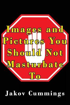 Images and Pictures You Should Not Masturbate To: The Ultimate Picture Book of Images You Can Pleasure Yourself To… But Probably Shouldn’t! (The ... ... Books – Filled with Humour and Laughs)