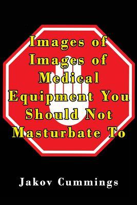Images of Medical Equipment You Should Not Masturbate To: The Ultimate Picture Book of Medical Equipment You Can Pleasure Yourself To… But Probably ... Books – Filled with Humour and Laughs)