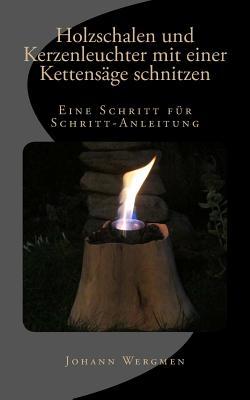 Holzschalen und Kerzenleuchter mit einer Kettensäge schnitzen: Eine Schritt für Schritt-Anleitung (German Edition)