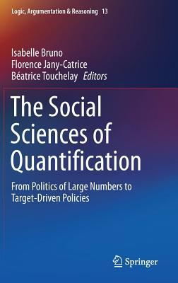 The Social Sciences of Quantification: From Politics of Large Numbers to Target-Driven Policies (Logic, Argumentation & Reasoning, 13)