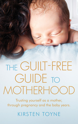 The Guilt-Free Guide To Motherhood: Trusting yourself as a mother, through pregnancy and the baby years.