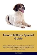 French Brittany Spaniel Guide French Brittany Spaniel Guide Includes: French Brittany Spaniel Training, Diet, Socializing, Care, Grooming, Breeding and More