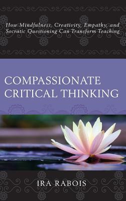 Compassionate Critical Thinking: How Mindfulness, Creativity, Empathy, and Socratic Questioning Can Transform Teaching