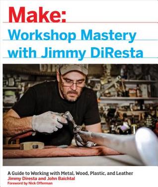 Workshop Mastery with Jimmy DiResta: A Guide to Working With Metal, Wood, Plastic, and Leather (Make: Technology on Your Time)