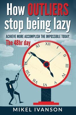 How Outliers Stop Being Lazy: Achieve more, Accomplish the impossible today, 48hr day