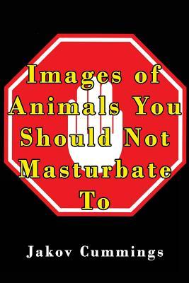 Images of Animals You Should Not Masturbate To: The Ultimate Picture Book of Animals You Can Pleasure Yourself To… But Probably Shouldn’t! (The ... Books – Filled with Humour and Laughs)