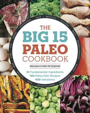 The Big 15 Paleo Cookbook: 15 Fundamental Ingredients, 150 Paleo Diet Recipes, 450 Variations