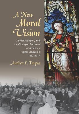 A New Moral Vision: Gender, Religion, and the Changing Purposes of American Higher Education, 1837-1917 (American Institutions and Society)