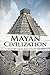 Mayan Civilization: A History From Beginning to End