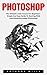 Photoshop: The Ultimate Crash Course For Beginners - Simple And Easy Guide To Starting With And Mastering Adobe Photoshop! (Step by Step Pictures, Adobe Photoshop, Digital Photography)