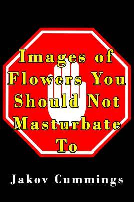 Images of Flowers You Should Not Masturbate To: The Ultimate Picture Book of Flowers You Can Pleasure Yourself To… But Probably Shouldn’t! (The ... Books – Filled with Humour and Laughs)