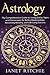 Astrology: The Comprehensive Guide to Using Zodiac Signs and Horoscopes for Better Relationships, Becoming Wealthy, and Life-Long Success