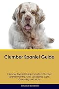 Clumber Spaniel Guide Clumber Spaniel Guide Includes: Clumber Spaniel Training, Diet, Socializing, Care, Grooming, Breeding and More