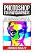 Photoshop for Photographers: The Ultimate Guide for beginners to learn Adobe Photoshop the Easy Way!
