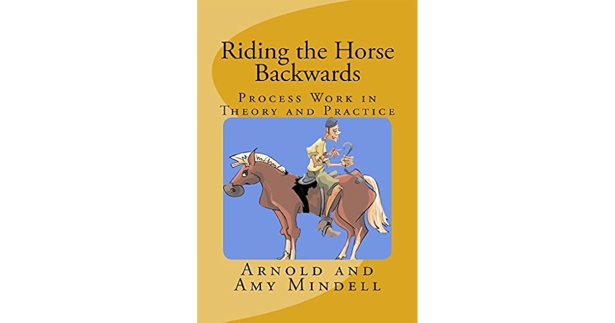 Riding the Horse Backwards Process Work in Theory and Practice by Amy