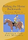 Riding the Horse Backwards: Process Work in Theory and Practice Riding the Horse Backwards: Process Work in Theory and Practice