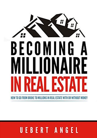 Becoming A Millionaire In Real Estate How To Go From Broke To Millions In Real Estate With Or Without Money By Uebert Angel