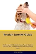 Russian Spaniel Guide Russian Spaniel Guide Includes: Russian Spaniel Training, Diet, Socializing, Care, Grooming, Breeding and More