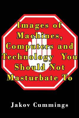Images of Machines, Computers and Technology You Should Not Masturbate To: The Ultimate Picture Book of Machines, Computers and Technology You Can ... Books – Filled with Humour and Laughs)