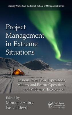 Project Management in Extreme Situations: Lessons from Polar Expeditions, Military and Rescue Operations, and Wilderness Exploration (Leading Works from the French School of Management)