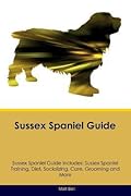 Sussex Spaniel Guide Sussex Spaniel Guide Includes: Sussex Spaniel Training, Diet, Socializing, Care, Grooming, Breeding and More
