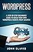 Wordpress: A Step-by-Step Beginners’ Guide to Build Your Own WordPress Website from Scratch