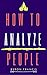 How To Analyze People : The Practical Guide To Deciphering Body Language And Non-Verbal Communication