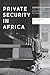 Private Security in Africa: From the Global Assemblage to the Everyday (Africa Now)