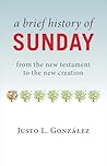 A Brief History of Sunday: from the new testament to the new creation A Brief History of Sunday: from the new testament to the new creation