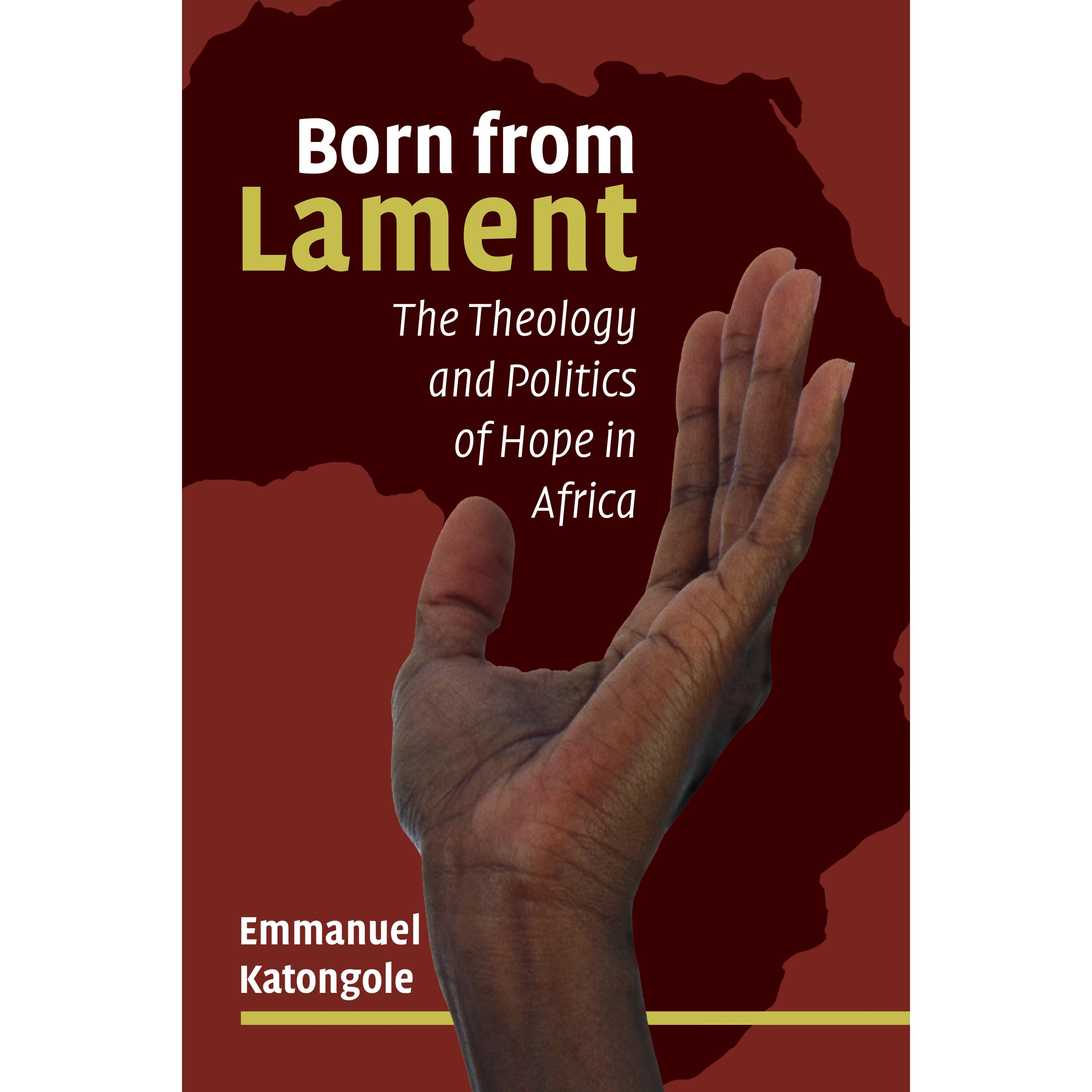 Born From Lament The Theology And Politics Of Hope In Africa By Emmanuel M Katongole