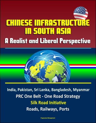 Chinese Infrastructure in South Asia: A Realist and Liberal Perspective, India, Pakistan, Sri Lanka, Bangladesh, Myanmar, PRC One Belt - One Road Strategy, Silk Road Initiative, Roads, Railways, Ports