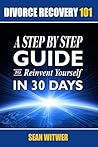 Divorce Recovery 101: A Step By Step Guide To Reinvent Yourself In 30 Days