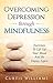 Overcoming Depression Through Mindfulness: Exercises To Lift Up Your Mood And Be Happy Again