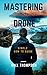 Mastering the Drone: A simple guide for both beginners and experts on the joy of Drone flying