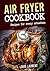 Air Fryer Cookbook: Quick, Cheap and Easy Recipes to Fry, Grill, Bake and Roast with your Air Fryer!